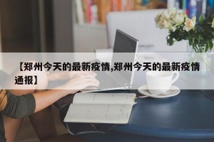 【郑州今天的最新疫情,郑州今天的最新疫情通报】