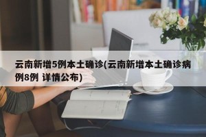 云南新增5例本土确诊(云南新增本土确诊病例8例 详情公布)