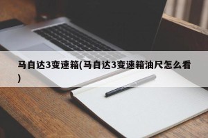 马自达3变速箱(马自达3变速箱油尺怎么看)