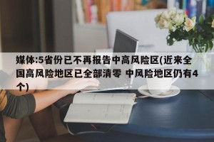 媒体:5省份已不再报告中高风险区(近来全国高风险地区已全部清零 中风险地区仍有4个)
