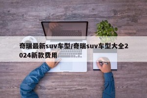 奇瑞最新suv车型/奇瑞suv车型大全2024新款费用