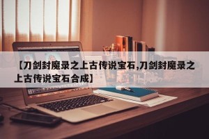 【刀剑封魔录之上古传说宝石,刀剑封魔录之上古传说宝石合成】