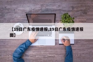 【19日广东疫情速报,19日广东疫情速报图】