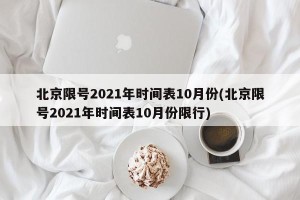 北京限号2021年时间表10月份(北京限号2021年时间表10月份限行)