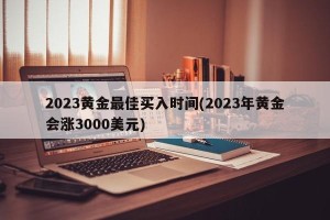 2023黄金最佳买入时间(2023年黄金会涨3000美元)