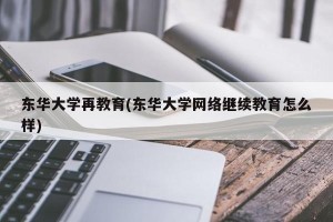 东华大学再教育(东华大学网络继续教育怎么样)