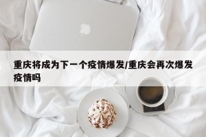 重庆将成为下一个疫情爆发/重庆会再次爆发疫情吗