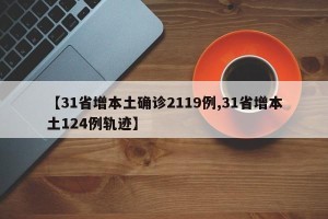 【31省增本土确诊2119例,31省增本土124例轨迹】