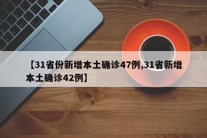 【31省份新增本土确诊47例,31省新增本土确诊42例】