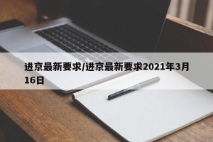 进京最新要求/进京最新要求2021年3月16日