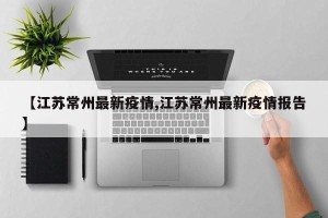 【江苏常州最新疫情,江苏常州最新疫情报告】