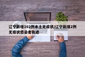 辽宁新增102例本土无症状/辽宁新增2例无症状感染者轨迹