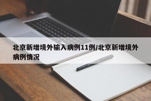 北京新增境外输入病例11例/北京新增境外病例情况
