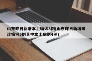 山东昨日新增本土确诊3例(山东昨日新增确诊病例5例其中本土病例4例)