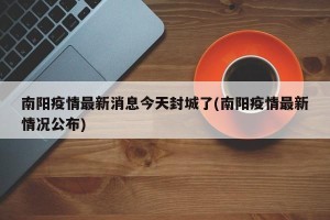 南阳疫情最新消息今天封城了(南阳疫情最新情况公布)