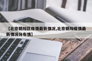 【北京朝阳区疫情最新情况,北京朝阳疫情最新情况分布情】