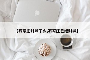 【石家庄封城了么,石家庄已经封城】