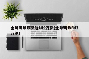 全球确诊病例超150万例(全球确诊547万例)