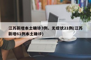 江苏新增本土确诊3例、无症状21例(江苏新增61例本土确诊)