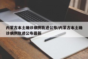 内蒙古本土确诊病例轨迹公布/内蒙古本土确诊病例轨迹公布最新