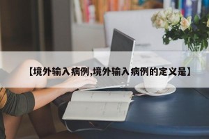 【境外输入病例,境外输入病例的定义是】