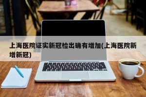 上海医院证实新冠检出确有增加(上海医院新增新冠)