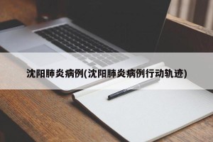 沈阳肺炎病例(沈阳肺炎病例行动轨迹)