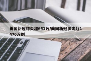 美国新冠肺炎超651万/美国新冠肺炎超1470万例