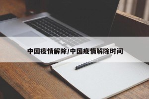 中国疫情解除/中国疫情解除时间