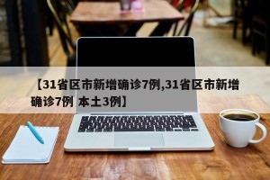 【31省区市新增确诊7例,31省区市新增确诊7例 本土3例】