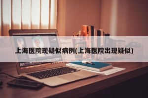 上海医院现疑似病例(上海医院出现疑似)