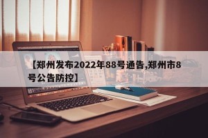 【郑州发布2022年88号通告,郑州市8号公告防控】