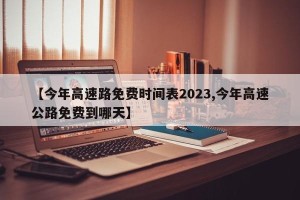 【今年高速路免费时间表2023,今年高速公路免费到哪天】