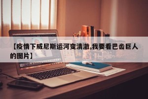 【疫情下威尼斯运河变清澈,我要看巴齿巨人的图片】