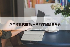 汽车贴膜费用表/大众汽车贴膜费用表