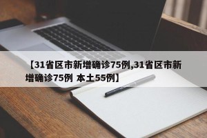 【31省区市新增确诊75例,31省区市新增确诊75例 本土55例】