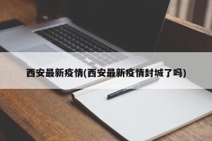 西安最新疫情(西安最新疫情封城了吗)