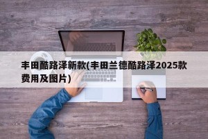 丰田酷路泽新款(丰田兰德酷路泽2025款费用及图片)