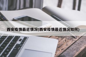 西安疫情最近情况(西安疫情最近情况如何)