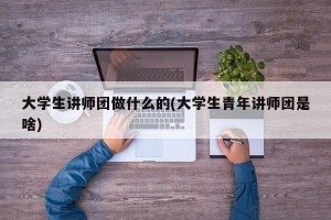 大学生讲师团做什么的(大学生青年讲师团是啥)