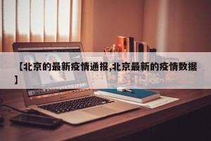 【北京的最新疫情通报,北京最新的疫情数据】