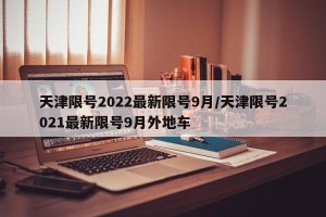 天津限号2022最新限号9月/天津限号2021最新限号9月外地车