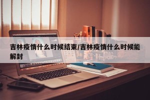 吉林疫情什么时候结束/吉林疫情什么时候能解封