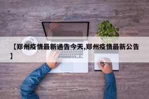 【郑州疫情最新通告今天,郑州疫情最新公告】