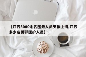 【江苏5000余名医务人员支援上海,江苏多少名援鄂医护人员】