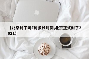【北京封了吗?封多长时间,北京正式封了2021】