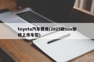 toyota汽车费用(2025款suv即将上市车型)