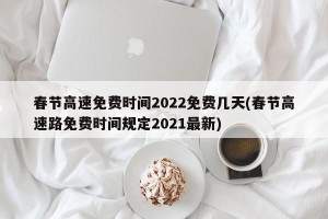春节高速免费时间2022免费几天(春节高速路免费时间规定2021最新)