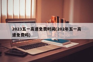 2023五一高速免费时间(202年五一高速免费吗)