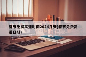 春节免费高速时间2024几天(春节免费高速日期)